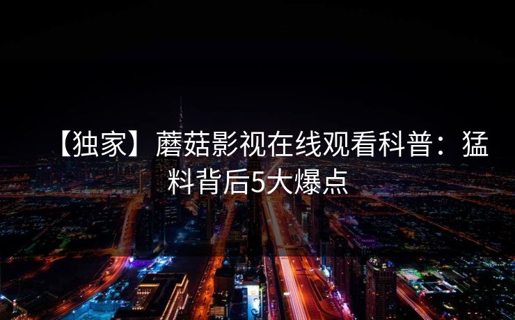 【独家】蘑菇影视在线观看科普：猛料背后5大爆点
