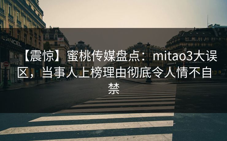 【震惊】蜜桃传媒盘点：mitao3大误区，当事人上榜理由彻底令人情不自禁