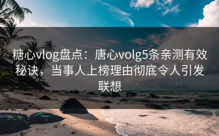 糖心vlog盘点：唐心volg5条亲测有效秘诀，当事人上榜理由彻底令人引发联想
