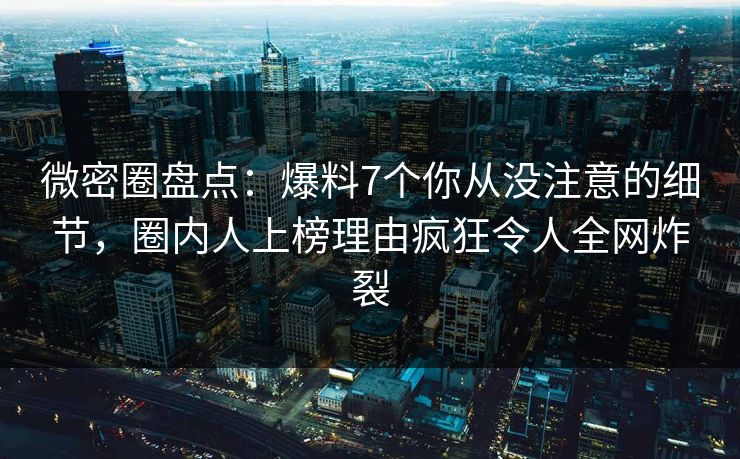 微密圈盘点：爆料7个你从没注意的细节，圈内人上榜理由疯狂令人全网炸裂