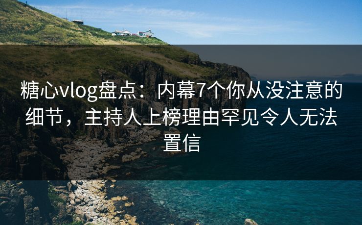 糖心vlog盘点：内幕7个你从没注意的细节，主持人上榜理由罕见令人无法置信