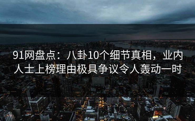 91网盘点：八卦10个细节真相，业内人士上榜理由极具争议令人轰动一时