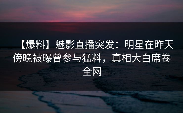 【爆料】魅影直播突发：明星在昨天傍晚被曝曾参与猛料，真相大白席卷全网