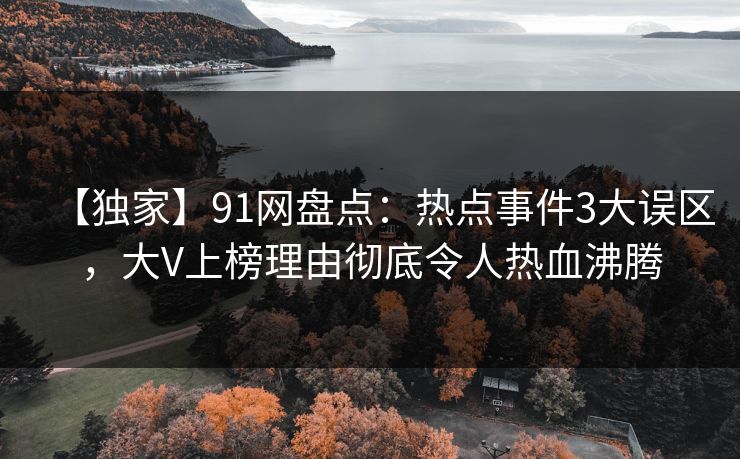 【独家】91网盘点:热点事件3大误区,大V上榜理由彻底令人热血沸腾 【独家】91网盘点:热点事件3大误区,大V上榜理由彻底令人热血沸腾