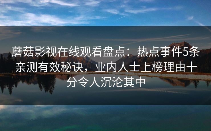 蘑菇影视在线观看盘点：热点事件5条亲测有效秘诀，业内人士上榜理由十分令人沉沦其中
