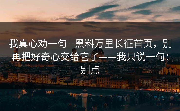 我真心劝一句 - 黑料万里长征首页，别再把好奇心交给它了——我只说一句：别点