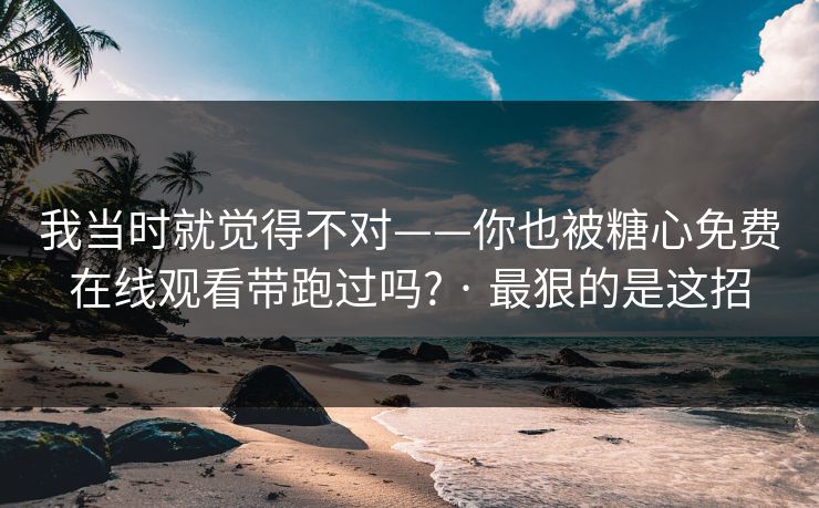 我当时就觉得不对——你也被糖心免费在线观看带跑过吗? · 最狠的是这招