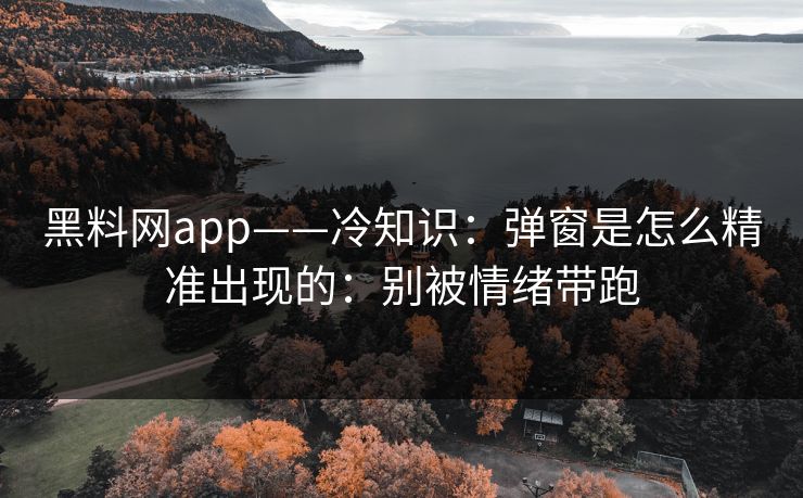 黑料网app——冷知识：弹窗是怎么精准出现的：别被情绪带跑