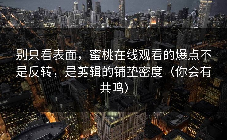 别只看表面，蜜桃在线观看的爆点不是反转，是剪辑的铺垫密度（你会有共鸣）