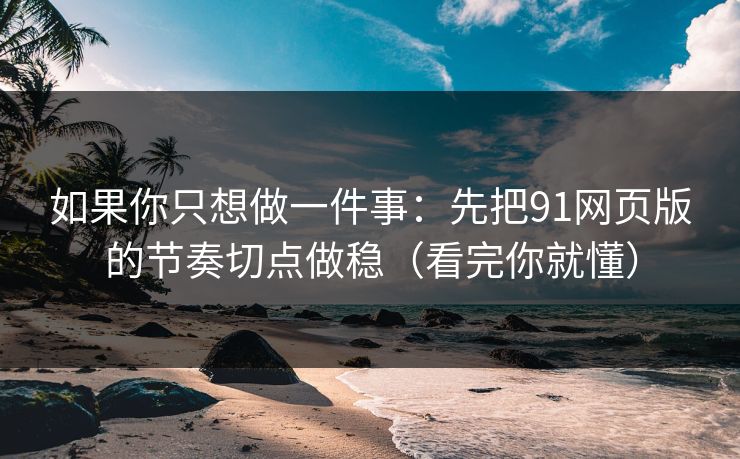 如果你只想做一件事：先把91网页版的节奏切点做稳（看完你就懂）