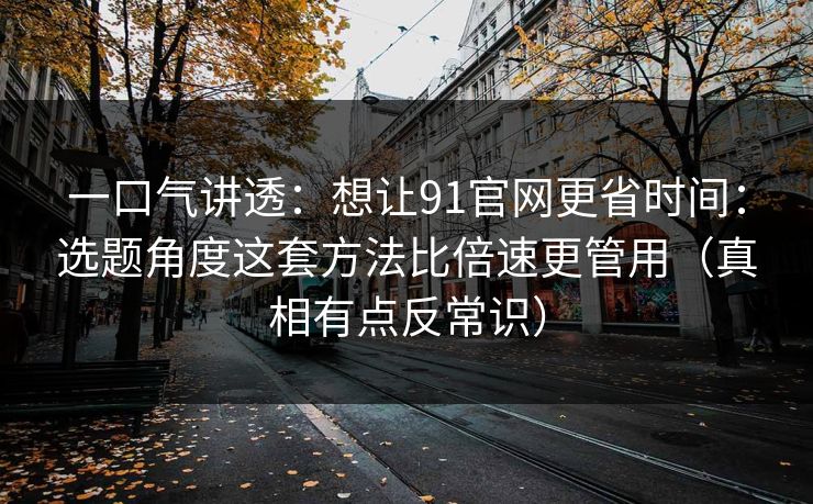 一口气讲透：想让91官网更省时间：选题角度这套方法比倍速更管用（真相有点反常识）