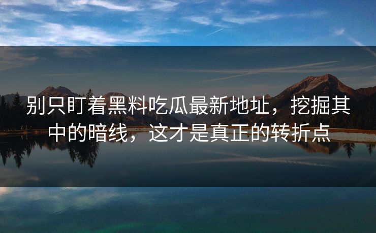 别只盯着黑料吃瓜最新地址，挖掘其中的暗线，这才是真正的转折点
