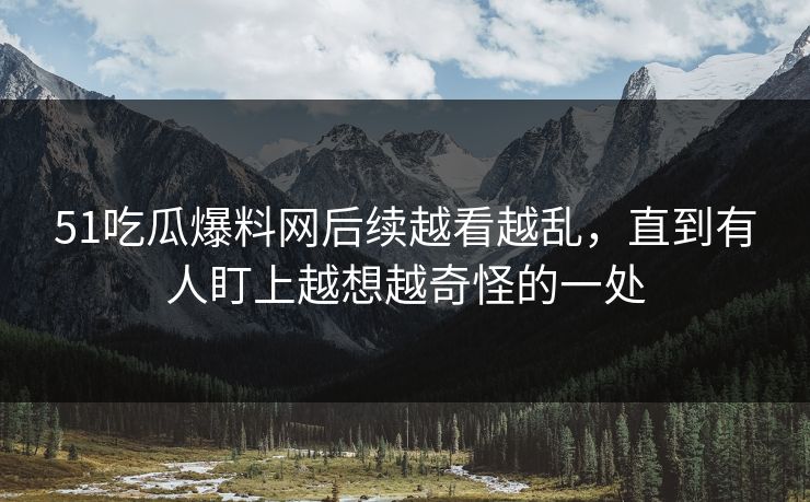 51吃瓜爆料网后续越看越乱，直到有人盯上越想越奇怪的一处